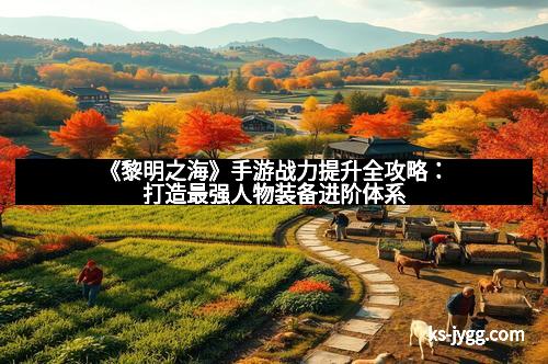 《黎明之海》手游战力提升全攻略:打造最强人物装备进阶体系